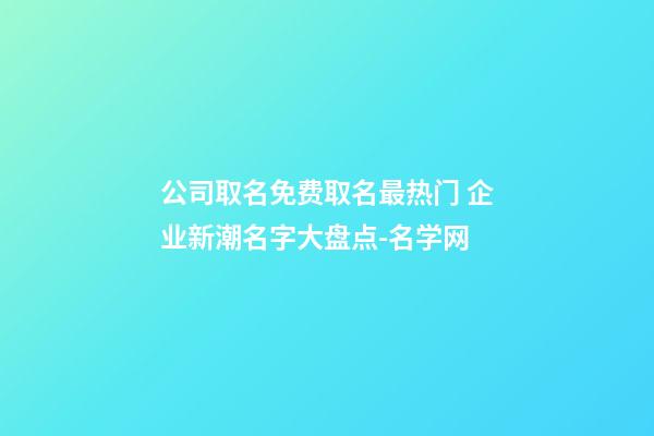公司取名免费取名最热门 企业新潮名字大盘点-名学网-第1张-公司起名-玄机派